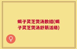 蝎子灵芝煲汤散结(蝎子灵芝煲汤舒筋活络)