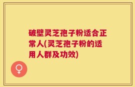 破壁灵芝孢子粉适合正常人(灵芝孢子粉的适用人群及功效)