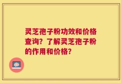 灵芝孢子粉功效和价格查询？了解灵芝孢子粉的作用和价格？