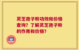 灵芝孢子粉功效和价格查询？了解灵芝孢子粉的作用和价格？