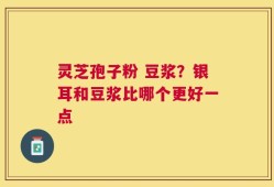 灵芝孢子粉 豆浆？银耳和豆浆比哪个更好一点
