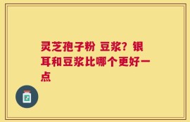 灵芝孢子粉 豆浆？银耳和豆浆比哪个更好一点