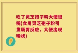吃了灵芝孢子粉大便很稀(食用灵芝孢子粉引发肠胃反应，大便出现稀状)
