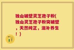 独山破壁灵芝孢子粉(独山灵芝孢子粉突破壁，天然纯正，滋补养生！)