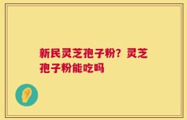 新民灵芝孢子粉？灵芝孢子粉能吃吗