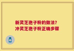 新灵芝孢子粉的做法？冲灵芝孢子粉正确步骤