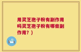 用灵芝孢子粉有副作用吗灵芝孢子粉有哪些副作用？)