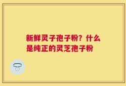 新鲜灵子孢子粉？什么是纯正的灵芝孢子粉