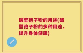破壁孢子粉的用途(破壁孢子粉的多种用途，提升身体健康)