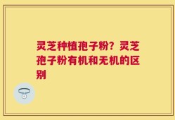 灵芝种植孢子粉？灵芝孢子粉有机和无机的区别