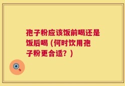 孢子粉应该饭前喝还是饭后喝 (何时饮用孢子粉更合适？)