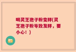 喝灵芝孢子粉变胖(灵芝孢子粉导致发胖，要小心！)