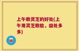 上午敷灵芝的好处(上午用灵芝敷脸，益处多多)