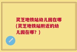 灵芝地铁站幼儿园在哪(灵芝地铁站附近的幼儿园在哪？)