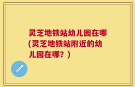 灵芝地铁站幼儿园在哪(灵芝地铁站附近的幼儿园在哪？)
