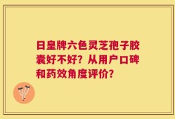 日皇牌六色灵芝孢子胶囊好不好？从用户口碑和药效角度评价？