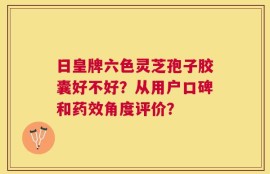 日皇牌六色灵芝孢子胶囊好不好？从用户口碑和药效角度评价？