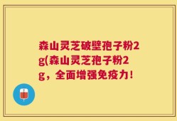 森山灵芝破壁孢子粉2g(森山灵芝孢子粉2g，全面增强免疫力！