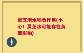 灵芝泡水喝负作用(小心！灵芝水可能存在负面影响)