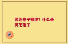 灵芝孢子概述？什么是灵芝孢子