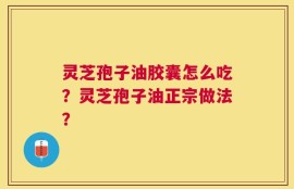 灵芝孢子油胶囊怎么吃？灵芝孢子油正宗做法？