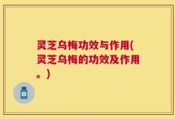 灵芝乌梅功效与作用(灵芝乌梅的功效及作用。)