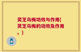 灵芝乌梅功效与作用(灵芝乌梅的功效及作用。)