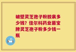 破壁灵芝孢子粉胶襄多少钱？佳尔科药业菌宝牌灵芝孢子粉多少钱一瓶