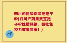 四川药用级别灵芝孢子粉(四川产药用灵芝孢子粉优质畅销，强壮免疫力效果显著！)