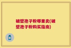 破壁孢子粉哪里卖(破壁孢子粉购买指南)