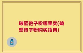 破壁孢子粉哪里卖(破壁孢子粉购买指南)
