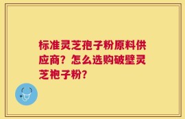 标准灵芝孢子粉原料供应商？怎么选购破壁灵芝袍子粉？