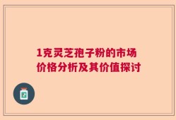 1克灵芝孢子粉的市场价格分析及其价值探讨