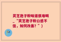 灵芝孢子粉味道很难喝_“灵芝孢子粉口感不佳，如何改善？”)