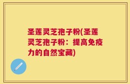 圣莲灵芝孢子粉(圣莲灵芝孢子粉：提高免疫力的自然宝藏)