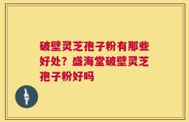 破壁灵芝孢子粉有那些好处？盛海堂破壁灵芝孢子粉好吗