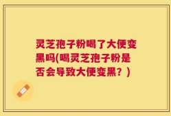 灵芝孢子粉喝了大便变黑吗(喝灵芝孢子粉是否会导致大便变黑？)