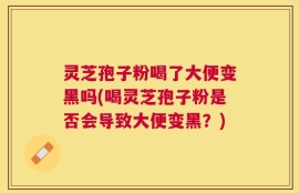 灵芝孢子粉喝了大便变黑吗(喝灵芝孢子粉是否会导致大便变黑？)