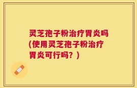 灵芝孢子粉治疗胃炎吗(使用灵芝孢子粉治疗胃炎可行吗？)