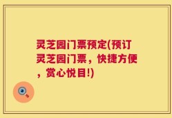 灵芝园门票预定(预订灵芝园门票，快捷方便，赏心悦目!)