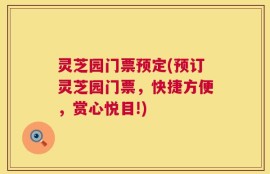 灵芝园门票预定(预订灵芝园门票，快捷方便，赏心悦目!)