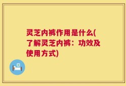 灵芝内裤作用是什么(了解灵芝内裤：功效及使用方式)