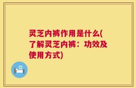灵芝内裤作用是什么(了解灵芝内裤：功效及使用方式)