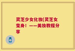 灵芝少女化妆(灵芝女变身！——美妆教程分享