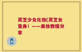 灵芝少女化妆(灵芝女变身！——美妆教程分享