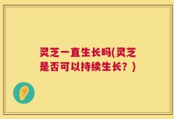 灵芝一直生长吗(灵芝是否可以持续生长？)