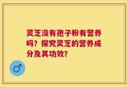 灵芝没有孢子粉有营养吗？探究灵芝的营养成分及其功效？