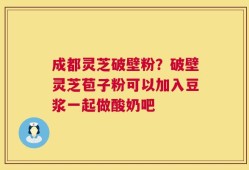 成都灵芝破壁粉？破壁灵芝苞子粉可以加入豆浆一起做酸奶吧