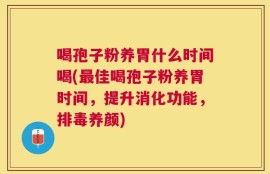 喝孢子粉养胃什么时间喝(最佳喝孢子粉养胃时间，提升消化功能，排毒养颜)