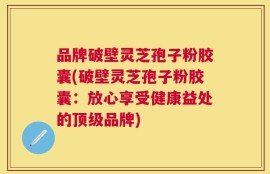 品牌破壁灵芝孢子粉胶囊(破壁灵芝孢子粉胶囊：放心享受健康益处的顶级品牌)